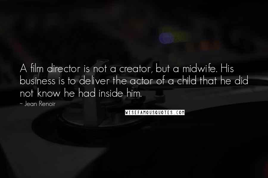 Jean Renoir Quotes: A film director is not a creator, but a midwife. His business is to deliver the actor of a child that he did not know he had inside him.