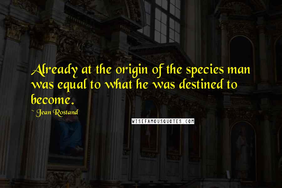 Jean Rostand Quotes: Already at the origin of the species man was equal to what he was destined to become.