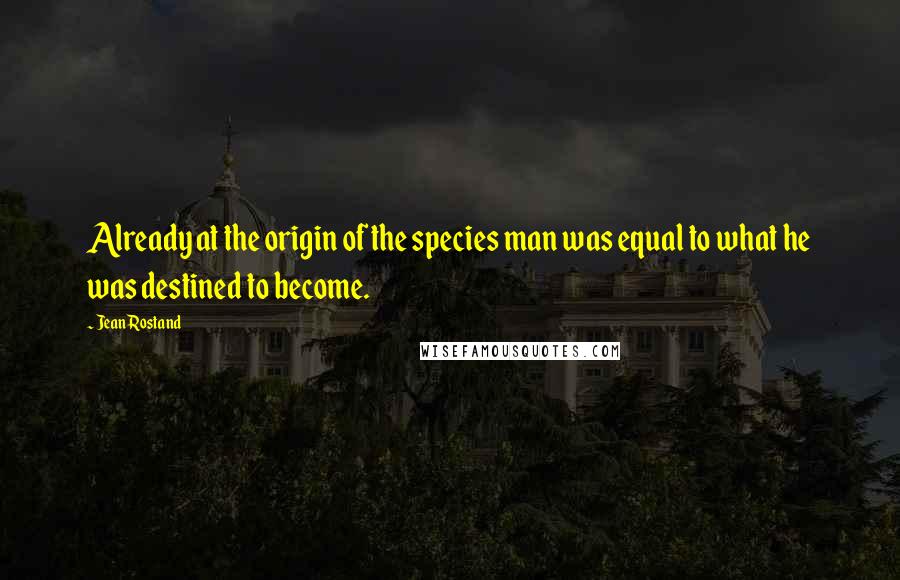 Jean Rostand Quotes: Already at the origin of the species man was equal to what he was destined to become.