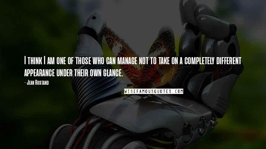 Jean Rostand Quotes: I think I am one of those who can manage not to take on a completely different appearance under their own glance.