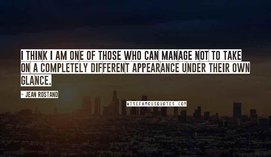 Jean Rostand Quotes: I think I am one of those who can manage not to take on a completely different appearance under their own glance.