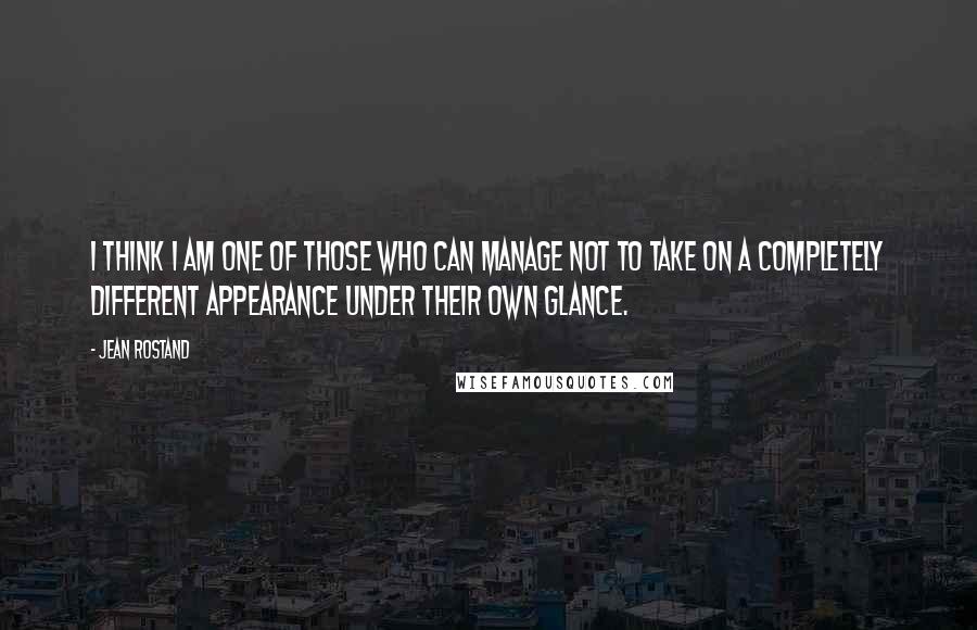 Jean Rostand Quotes: I think I am one of those who can manage not to take on a completely different appearance under their own glance.