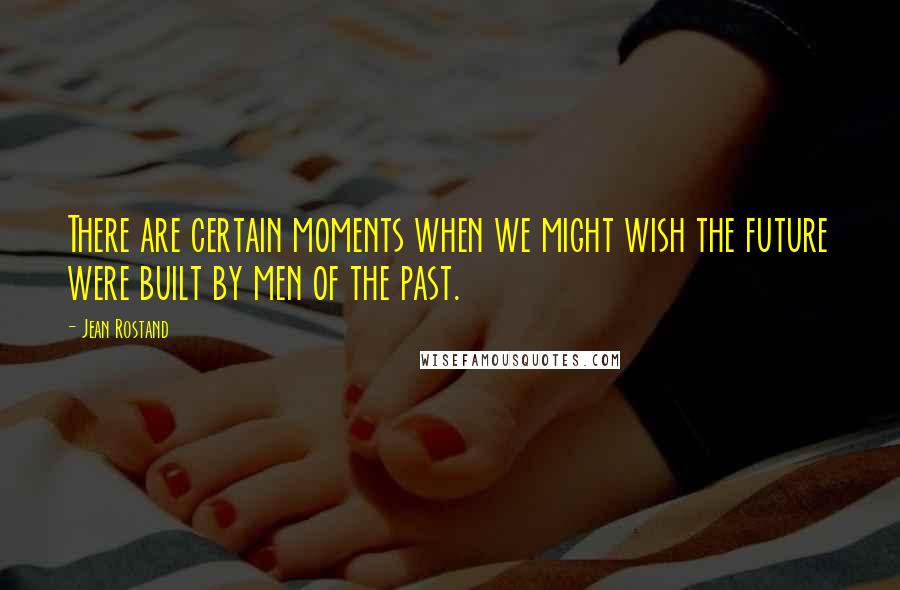 Jean Rostand Quotes: There are certain moments when we might wish the future were built by men of the past.