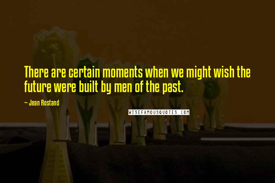 Jean Rostand Quotes: There are certain moments when we might wish the future were built by men of the past.