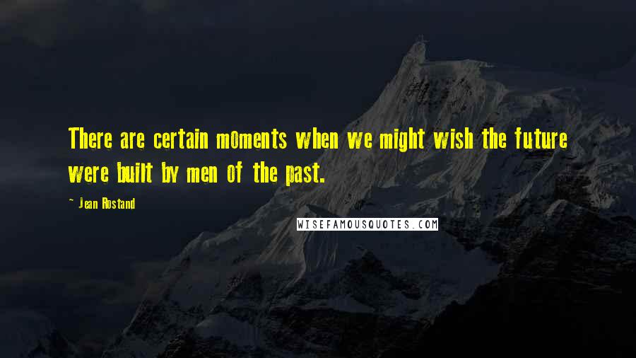 Jean Rostand Quotes: There are certain moments when we might wish the future were built by men of the past.