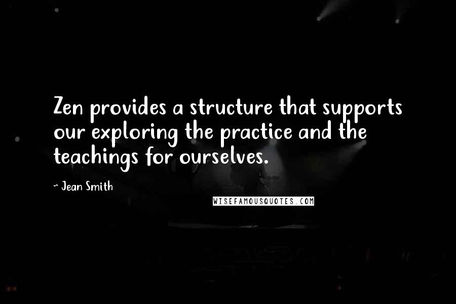 Jean Smith Quotes: Zen provides a structure that supports our exploring the practice and the teachings for ourselves.