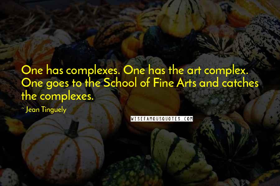 Jean Tinguely Quotes: One has complexes. One has the art complex. One goes to the School of Fine Arts and catches the complexes.