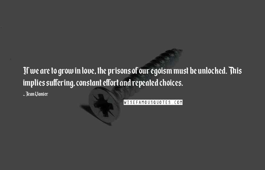 Jean Vanier Quotes: If we are to grow in love, the prisons of our egoism must be unlocked. This implies suffering, constant effort and repeated choices.