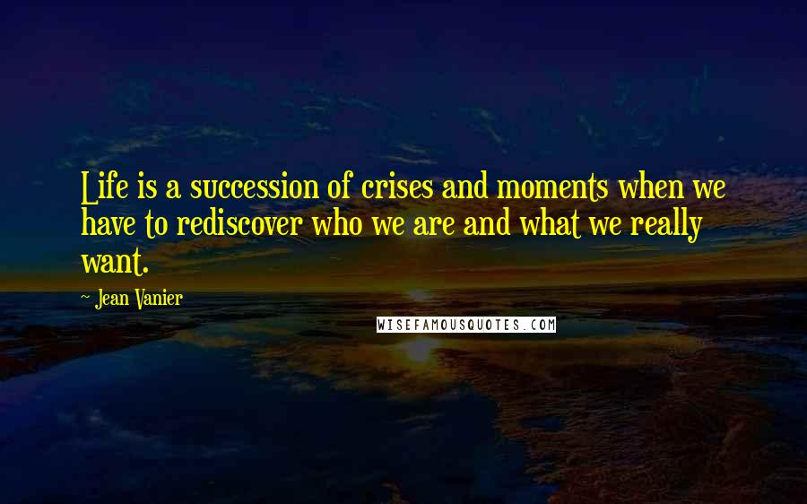 Jean Vanier Quotes: Life is a succession of crises and moments when we have to rediscover who we are and what we really want.