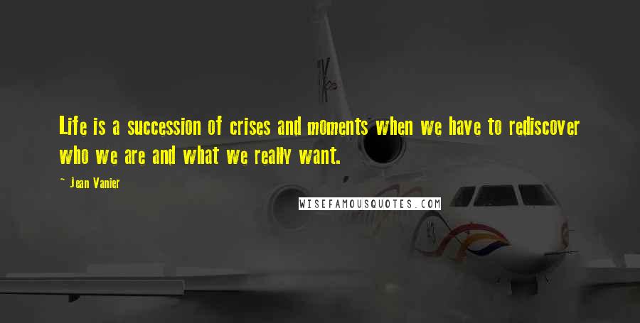 Jean Vanier Quotes: Life is a succession of crises and moments when we have to rediscover who we are and what we really want.