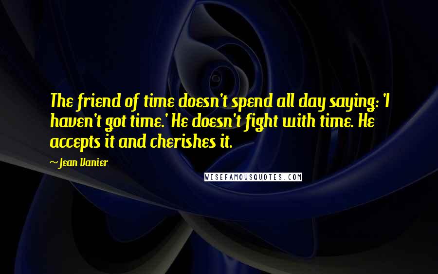 Jean Vanier Quotes: The friend of time doesn't spend all day saying: 'I haven't got time.' He doesn't fight with time. He accepts it and cherishes it.