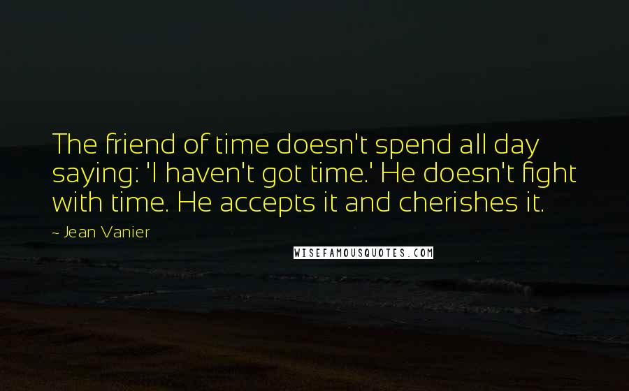 Jean Vanier Quotes: The friend of time doesn't spend all day saying: 'I haven't got time.' He doesn't fight with time. He accepts it and cherishes it.