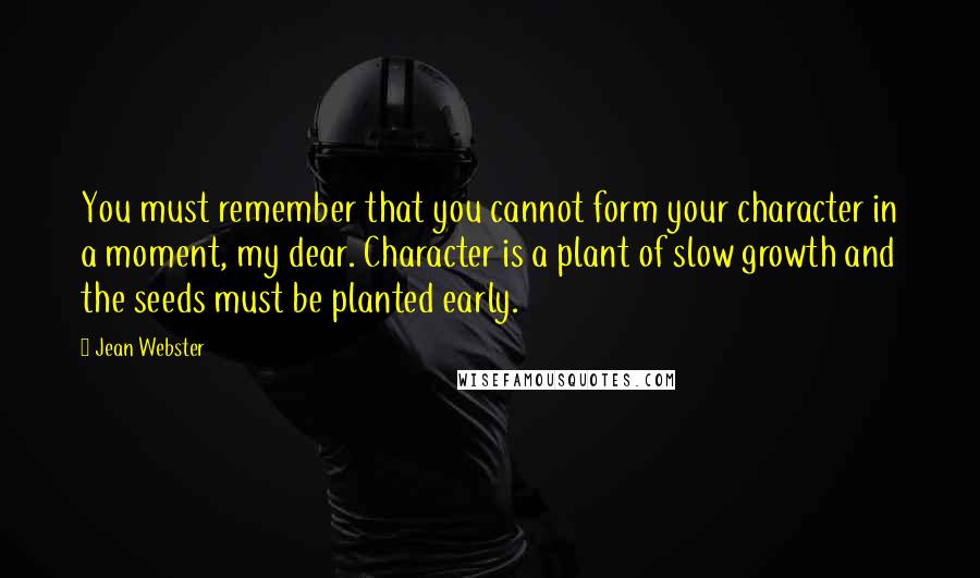 Jean Webster Quotes: You must remember that you cannot form your character in a moment, my dear. Character is a plant of slow growth and the seeds must be planted early.