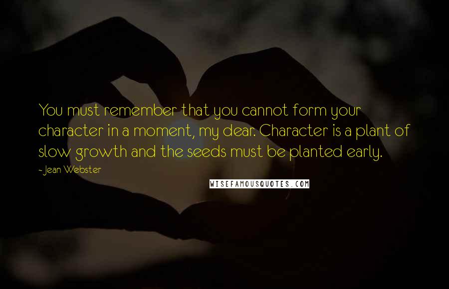 Jean Webster Quotes: You must remember that you cannot form your character in a moment, my dear. Character is a plant of slow growth and the seeds must be planted early.