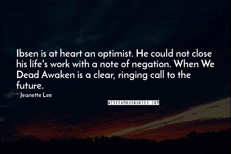 Jeanette Lee Quotes: Ibsen is at heart an optimist. He could not close his life's work with a note of negation. When We Dead Awaken is a clear, ringing call to the future.