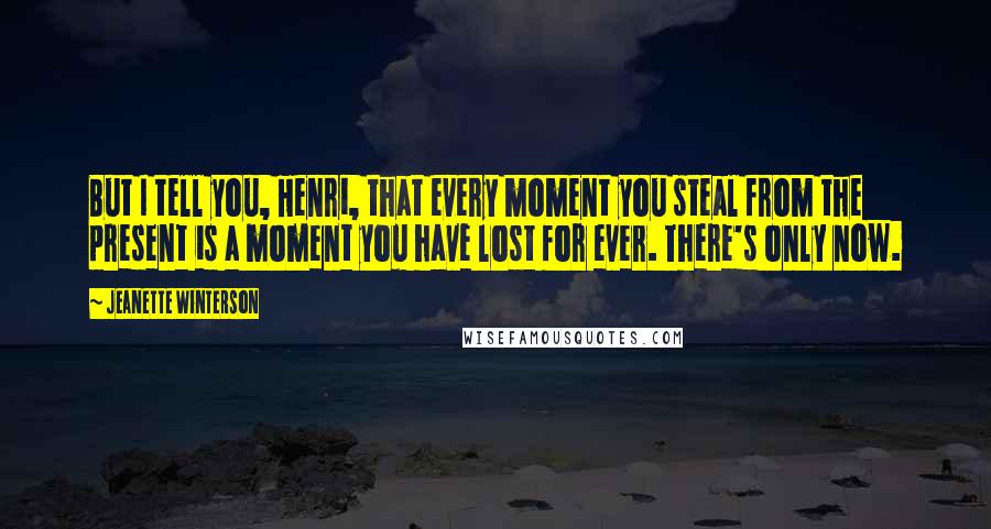 Jeanette Winterson Quotes: But I tell you, Henri, that every moment you steal from the present is a moment you have lost for ever. There's only now.