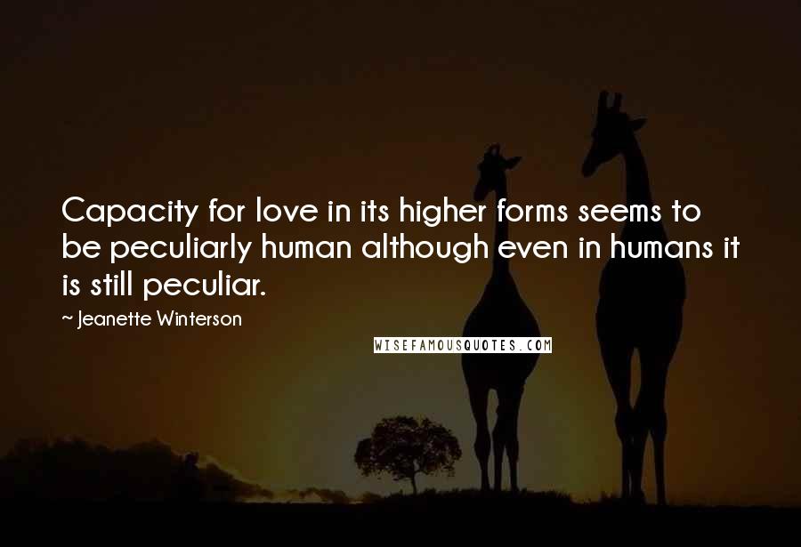 Jeanette Winterson Quotes: Capacity for love in its higher forms seems to be peculiarly human although even in humans it is still peculiar.