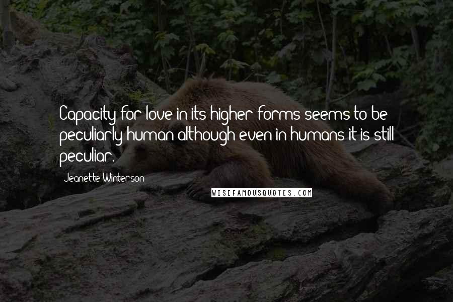 Jeanette Winterson Quotes: Capacity for love in its higher forms seems to be peculiarly human although even in humans it is still peculiar.