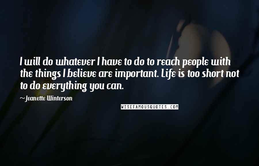 Jeanette Winterson Quotes: I will do whatever I have to do to reach people with the things I believe are important. Life is too short not to do everything you can.