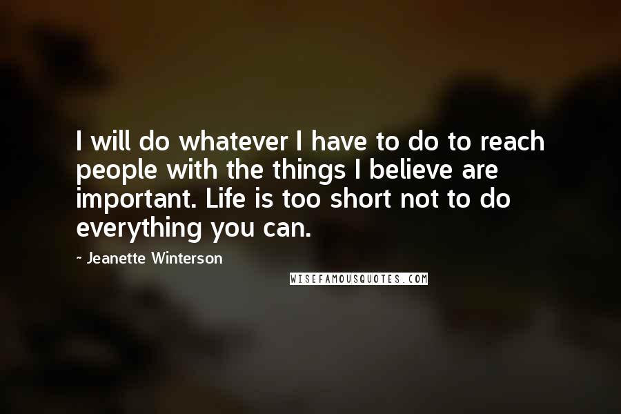 Jeanette Winterson Quotes: I will do whatever I have to do to reach people with the things I believe are important. Life is too short not to do everything you can.