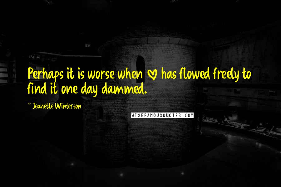 Jeanette Winterson Quotes: Perhaps it is worse when love has flowed freely to find it one day dammed.