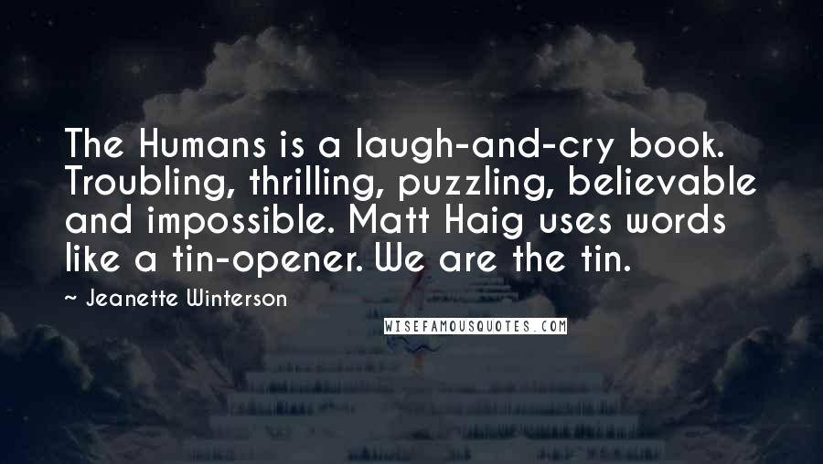 Jeanette Winterson Quotes: The Humans is a laugh-and-cry book. Troubling, thrilling, puzzling, believable and impossible. Matt Haig uses words like a tin-opener. We are the tin.