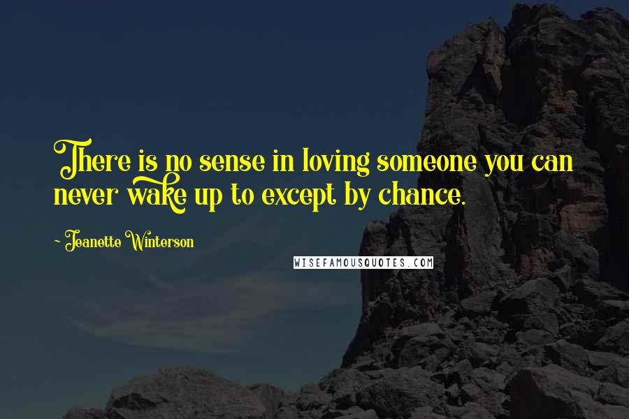 Jeanette Winterson Quotes: There is no sense in loving someone you can never wake up to except by chance.