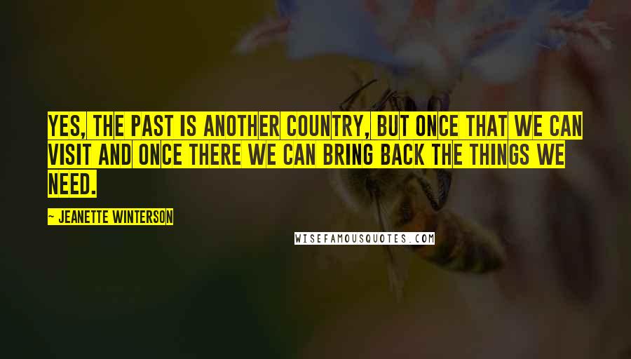 Jeanette Winterson Quotes: Yes, the past is another country, but once that we can visit and once there we can bring back the things we need.