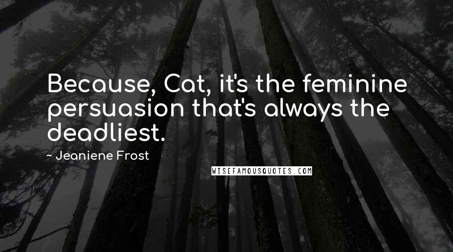 Jeaniene Frost Quotes: Because, Cat, it's the feminine persuasion that's always the deadliest.