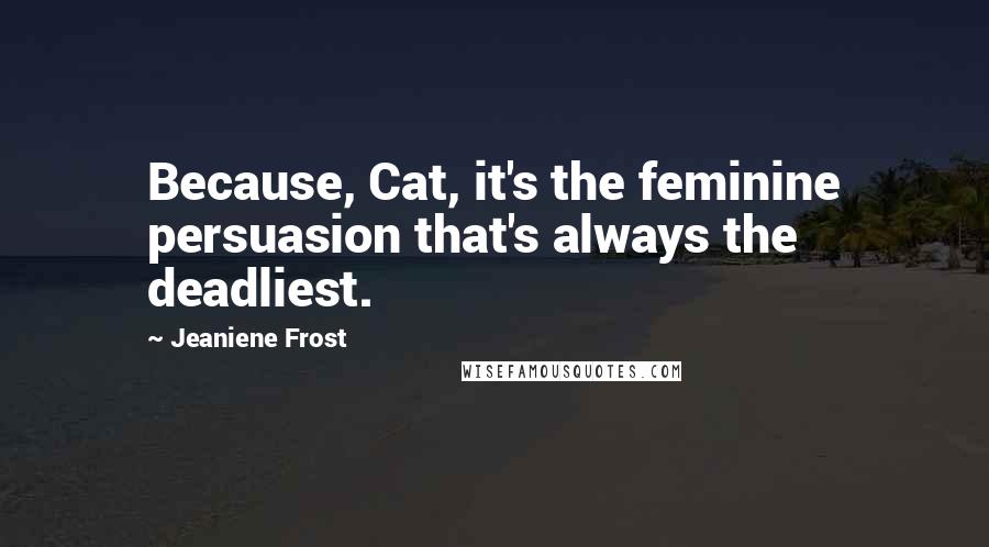 Jeaniene Frost Quotes: Because, Cat, it's the feminine persuasion that's always the deadliest.