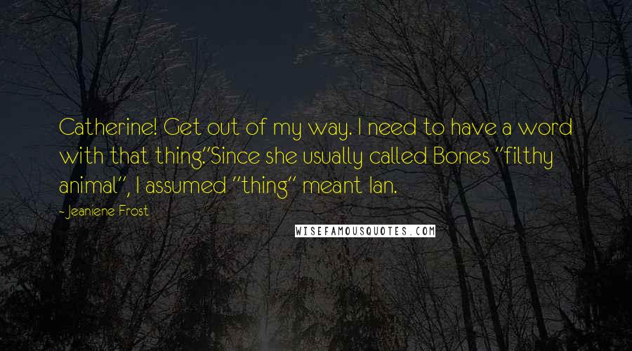 Jeaniene Frost Quotes: Catherine! Get out of my way. I need to have a word with that thing."Since she usually called Bones "filthy animal", I assumed "thing" meant Ian.