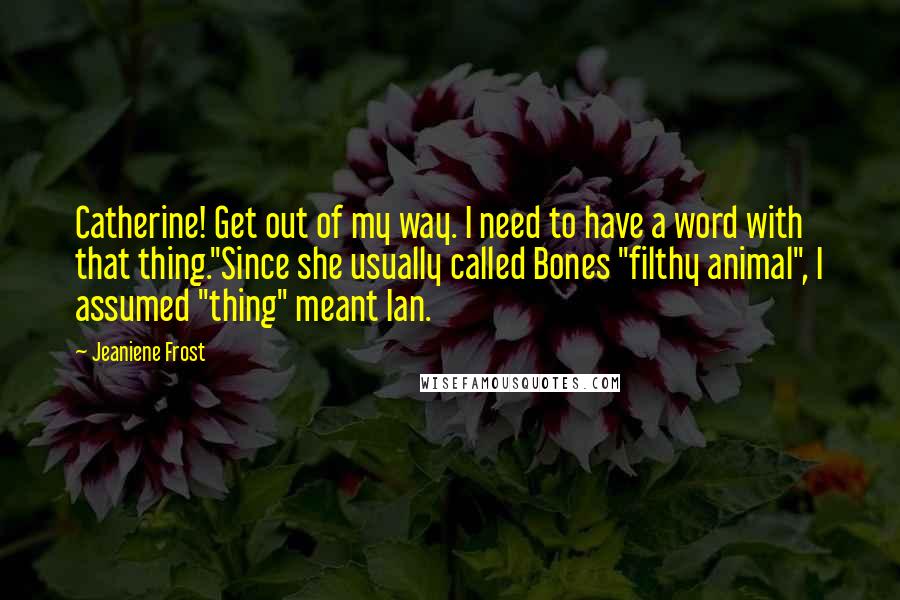 Jeaniene Frost Quotes: Catherine! Get out of my way. I need to have a word with that thing."Since she usually called Bones "filthy animal", I assumed "thing" meant Ian.