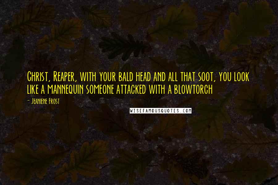 Jeaniene Frost Quotes: Christ, Reaper, with your bald head and all that soot, you look like a mannequin someone attacked with a blowtorch