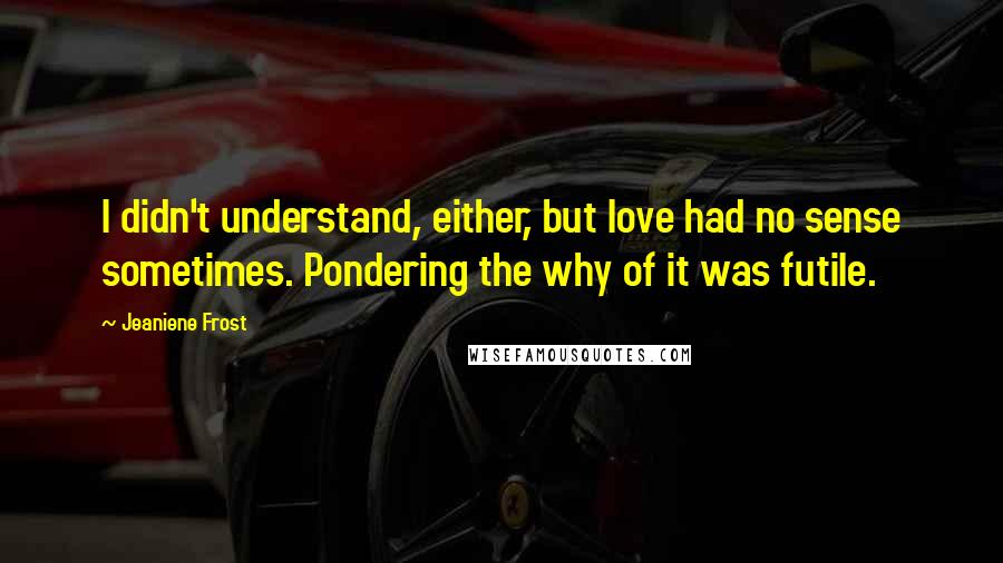 Jeaniene Frost Quotes: I didn't understand, either, but love had no sense sometimes. Pondering the why of it was futile.