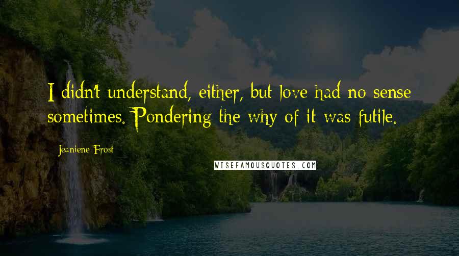 Jeaniene Frost Quotes: I didn't understand, either, but love had no sense sometimes. Pondering the why of it was futile.