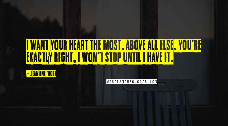 Jeaniene Frost Quotes: I want your heart the most. Above all else. You're exactly right, I won't stop until I have it.