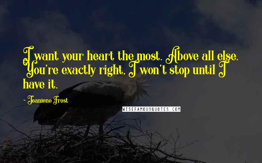 Jeaniene Frost Quotes: I want your heart the most. Above all else. You're exactly right, I won't stop until I have it.