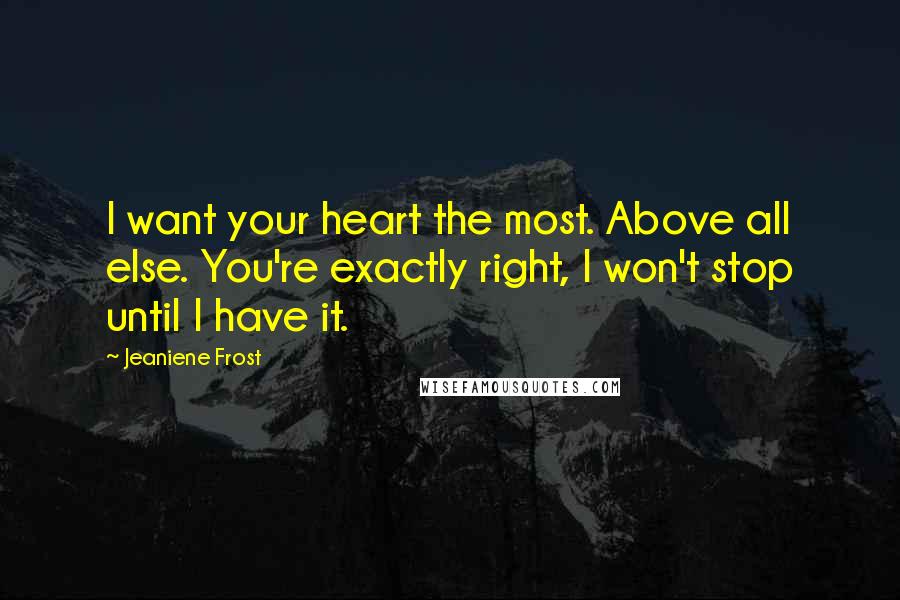 Jeaniene Frost Quotes: I want your heart the most. Above all else. You're exactly right, I won't stop until I have it.