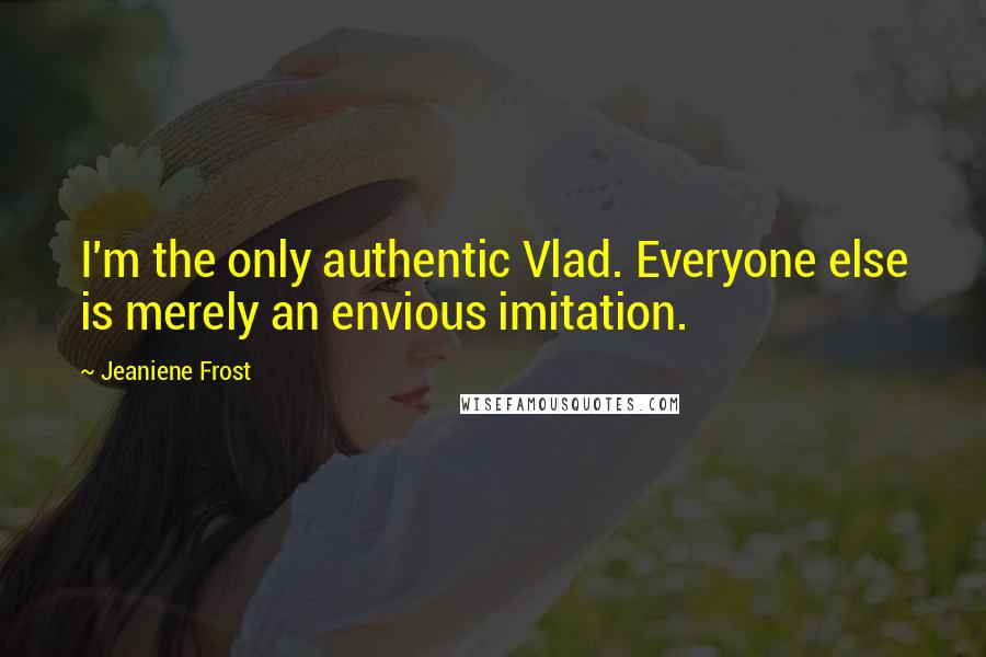 Jeaniene Frost Quotes: I'm the only authentic Vlad. Everyone else is merely an envious imitation.