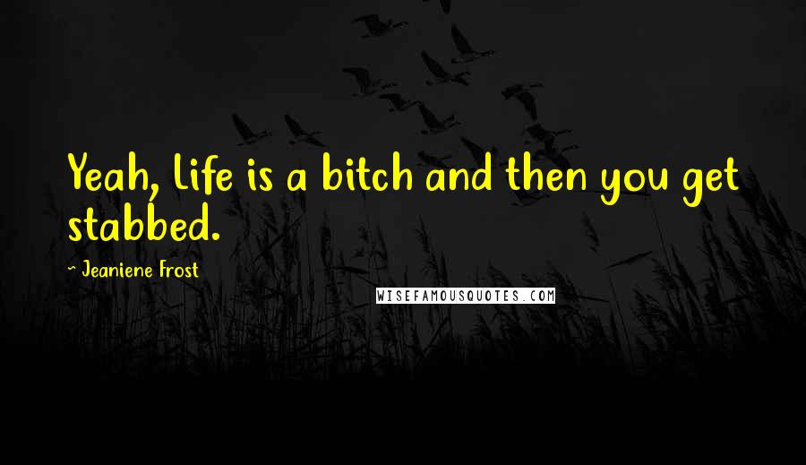 Jeaniene Frost Quotes: Yeah, Life is a bitch and then you get stabbed.