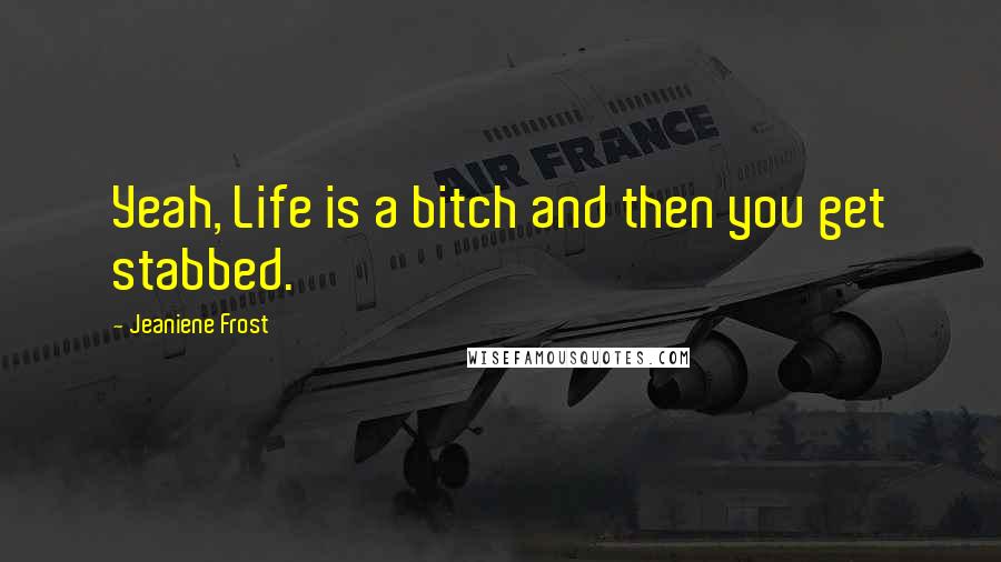 Jeaniene Frost Quotes: Yeah, Life is a bitch and then you get stabbed.