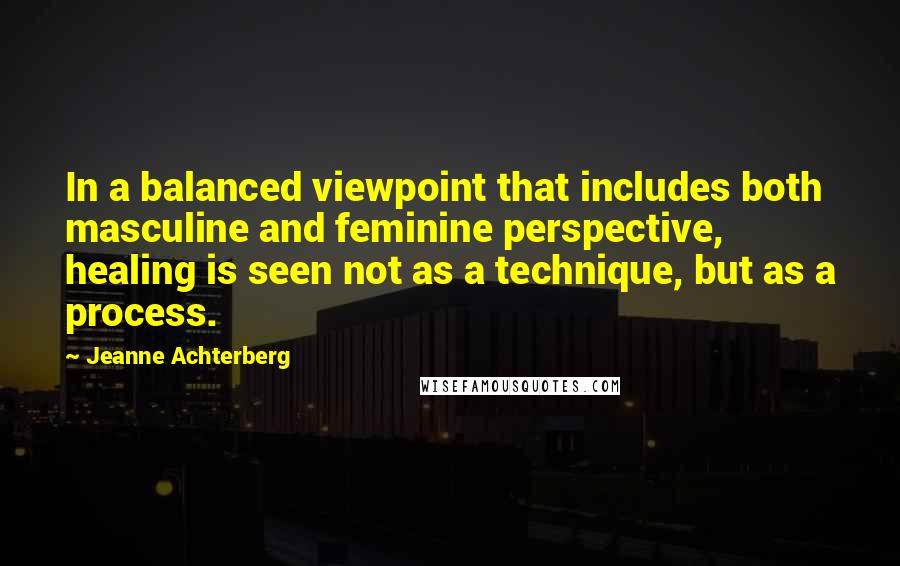 Jeanne Achterberg Quotes: In a balanced viewpoint that includes both masculine and feminine perspective, healing is seen not as a technique, but as a process.