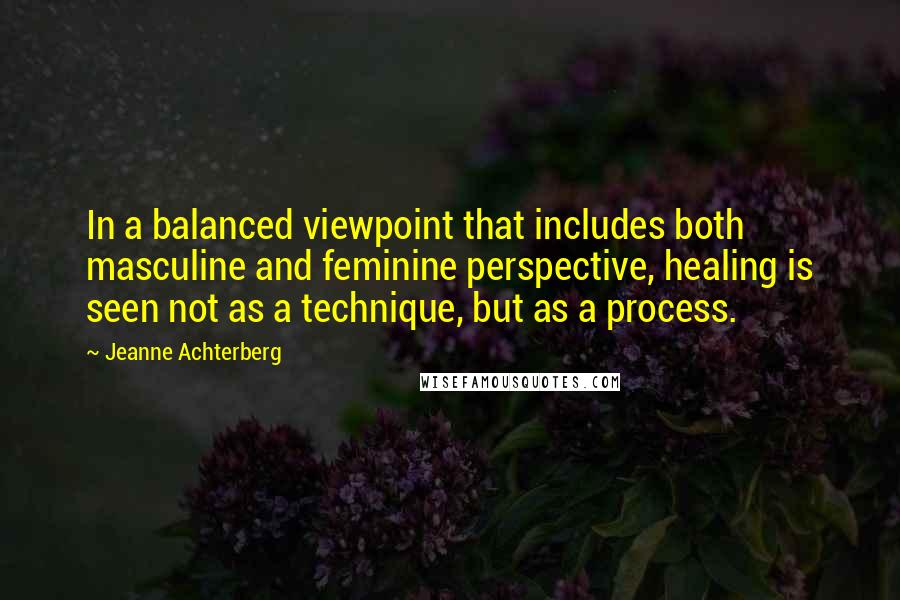 Jeanne Achterberg Quotes: In a balanced viewpoint that includes both masculine and feminine perspective, healing is seen not as a technique, but as a process.