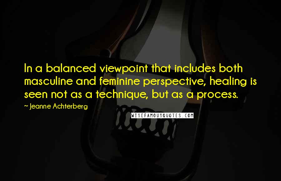 Jeanne Achterberg Quotes: In a balanced viewpoint that includes both masculine and feminine perspective, healing is seen not as a technique, but as a process.