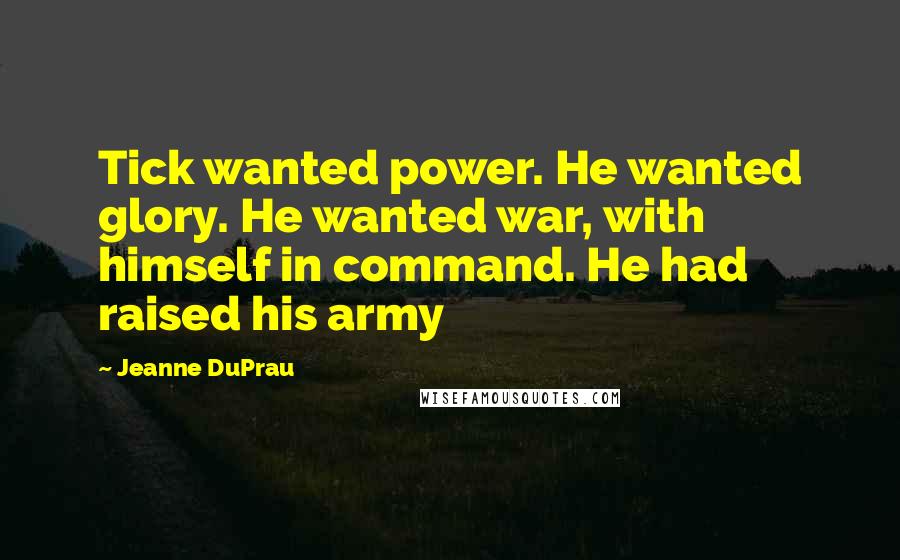 Jeanne DuPrau Quotes: Tick wanted power. He wanted glory. He wanted war, with himself in command. He had raised his army