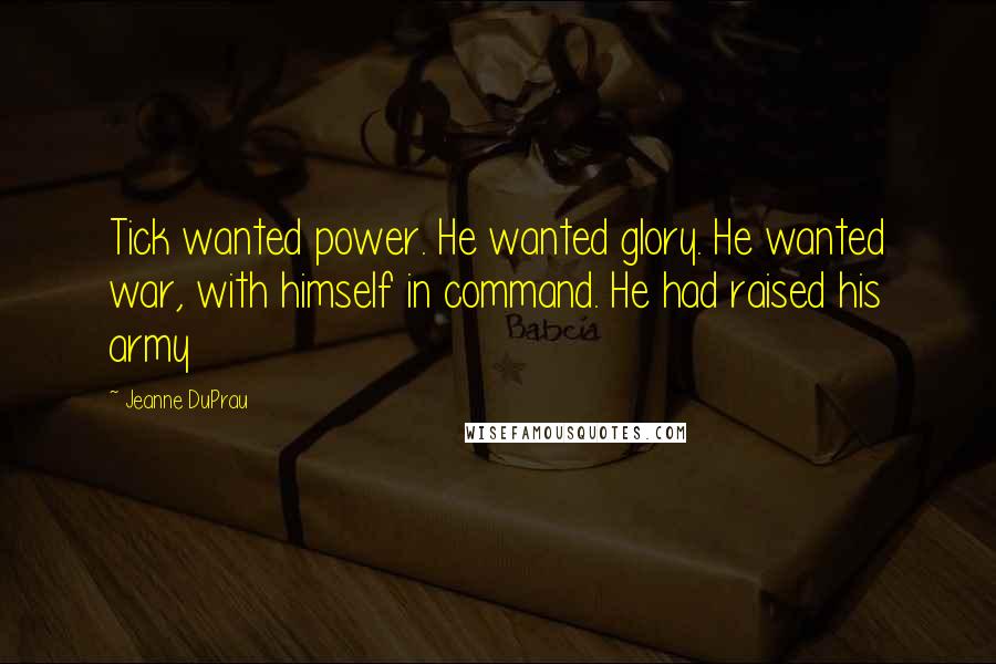 Jeanne DuPrau Quotes: Tick wanted power. He wanted glory. He wanted war, with himself in command. He had raised his army