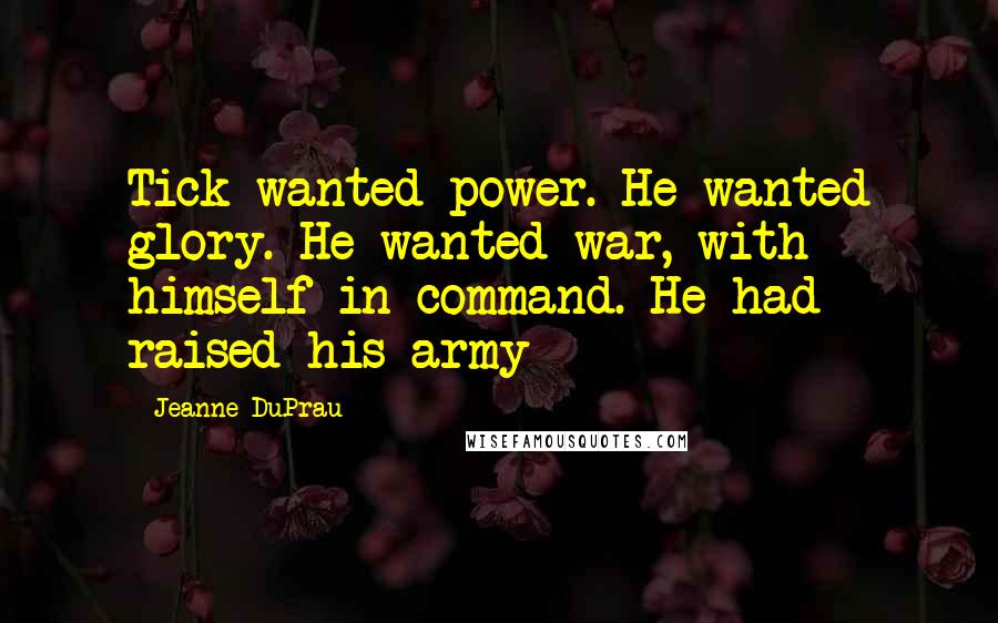 Jeanne DuPrau Quotes: Tick wanted power. He wanted glory. He wanted war, with himself in command. He had raised his army