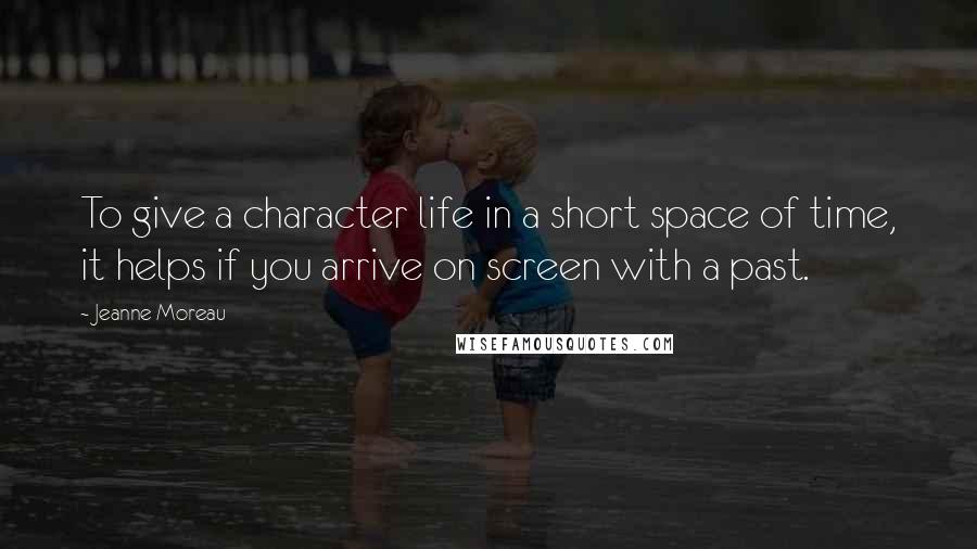 Jeanne Moreau Quotes: To give a character life in a short space of time, it helps if you arrive on screen with a past.