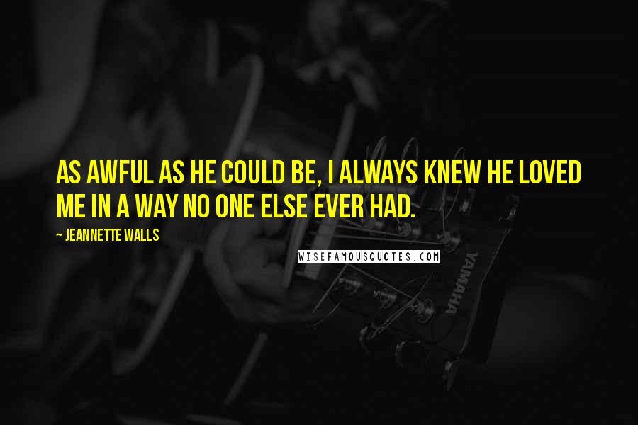 Jeannette Walls Quotes: As awful as he could be, I always knew he loved me in a way no one else ever had.