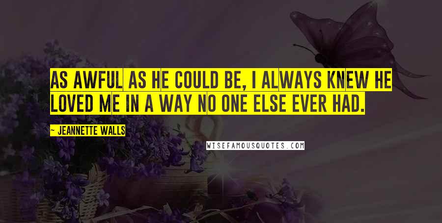 Jeannette Walls Quotes: As awful as he could be, I always knew he loved me in a way no one else ever had.